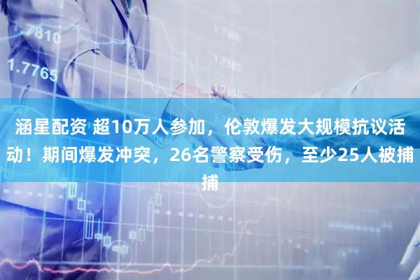 涵星配资 超10万人参加，伦敦爆发大规模抗议活动！期间爆发冲突，26名警察受伤，至少25人被捕