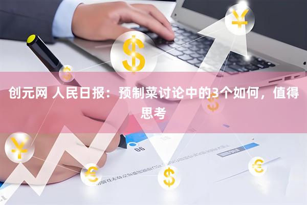 创元网 人民日报：预制菜讨论中的3个如何，值得思考