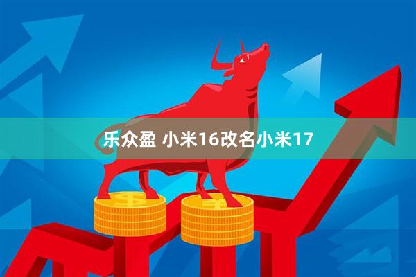 乐众盈 小米16改名小米17