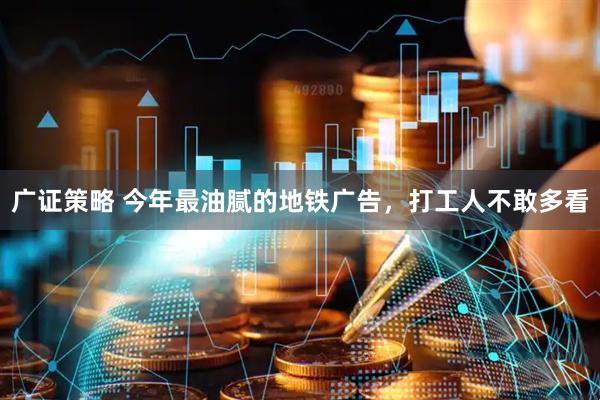 广证策略 今年最油腻的地铁广告，打工人不敢多看