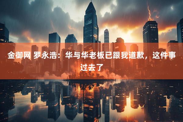 金御网 罗永浩：华与华老板已跟我道歉，这件事过去了