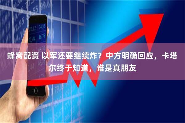 蜂窝配资 以军还要继续炸？中方明确回应，卡塔尔终于知道，谁是真朋友