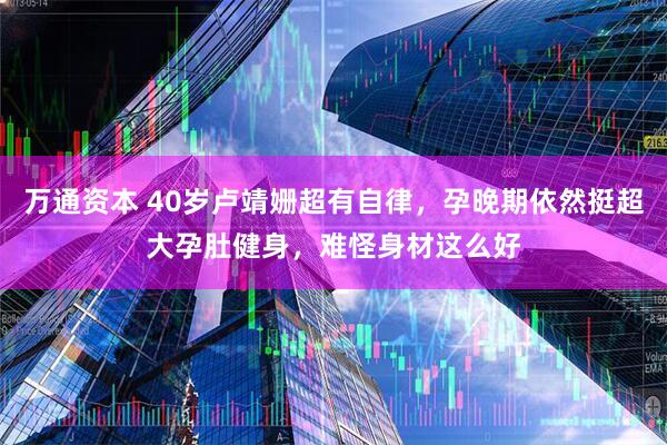 万通资本 40岁卢靖姗超有自律，孕晚期依然挺超大孕肚健身，难怪身材这么好