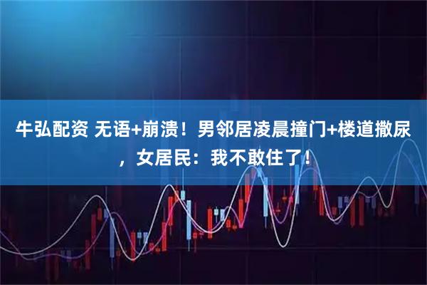 牛弘配资 无语+崩溃！男邻居凌晨撞门+楼道撒尿，女居民：我不敢住了！