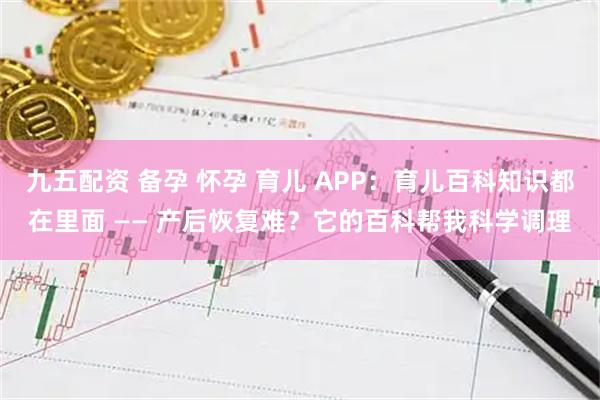 九五配资 备孕 怀孕 育儿 APP：育儿百科知识都在里面 —— 产后恢复难？它的百科帮我科学调理