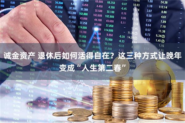 诚金资产 退休后如何活得自在？这三种方式让晚年变成“人生第二春”