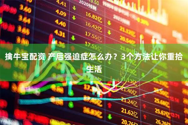 擒牛宝配资 产后强迫症怎么办？3个方法让你重拾生活