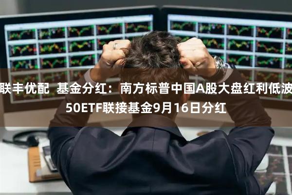 联丰优配  基金分红：南方标普中国A股大盘红利低波50ETF联接基金9月16日分红
