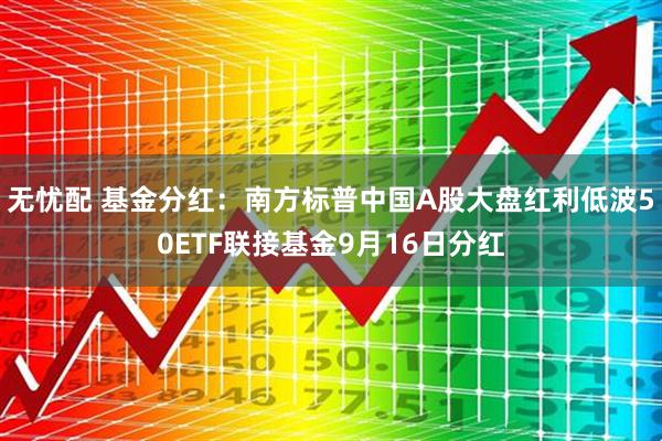 无忧配 基金分红：南方标普中国A股大盘红利低波50ETF联接基金9月16日分红