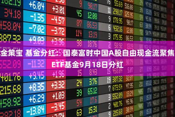 金策宝 基金分红：国泰富时中国A股自由现金流聚焦ETF基金9月18日分红