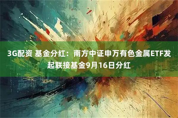 3G配资 基金分红：南方中证申万有色金属ETF发起联接基金9月16日分红