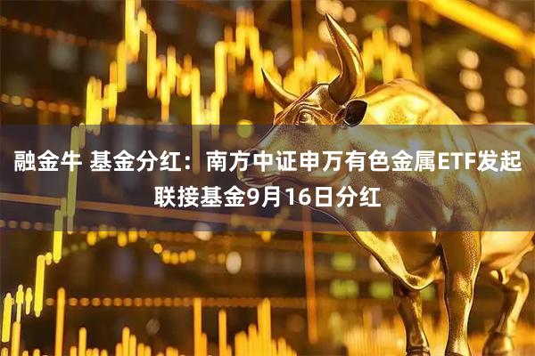 融金牛 基金分红：南方中证申万有色金属ETF发起联接基金9月16日分红