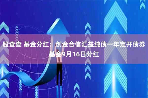 股查查 基金分红：创金合信汇益纯债一年定开债券基金9月16日分红