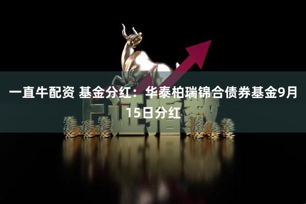 一直牛配资 基金分红：华泰柏瑞锦合债券基金9月15日分红