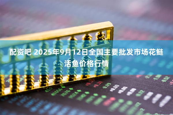 配资吧 2025年9月12日全国主要批发市场花鲢活鱼价格行情