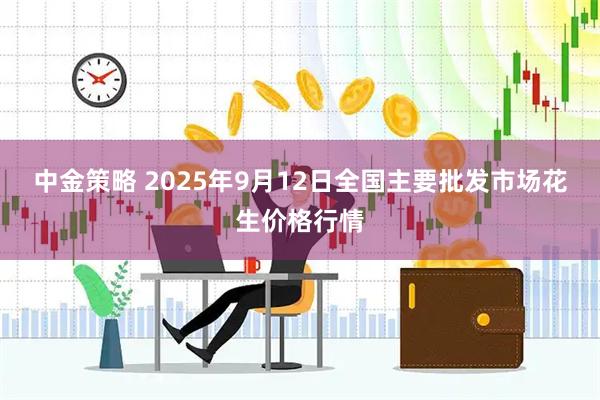 中金策略 2025年9月12日全国主要批发市场花生价格行情