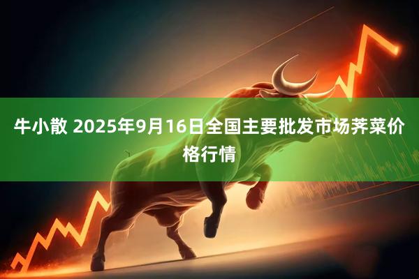 牛小散 2025年9月16日全国主要批发市场荠菜价格行情