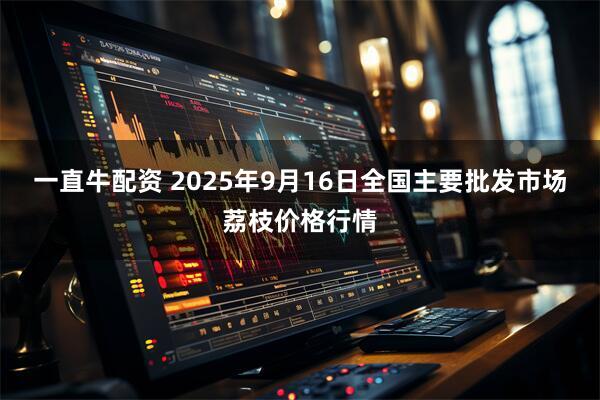 一直牛配资 2025年9月16日全国主要批发市场荔枝价格行情