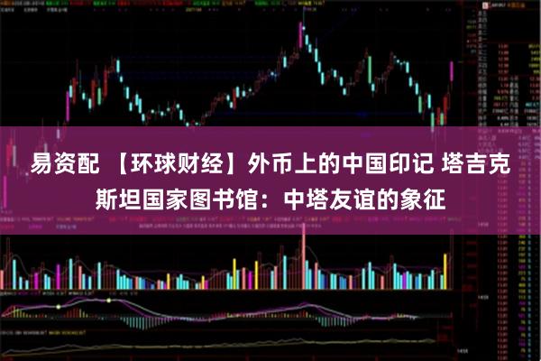 易资配 【环球财经】外币上的中国印记 塔吉克斯坦国家图书馆：中塔友谊的象征