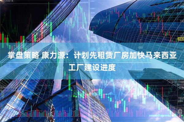 掌盘策略 康力源：计划先租赁厂房加快马来西亚工厂建设进度