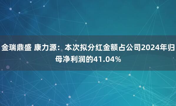 金瑞鼎盛 康力源：本次拟分红金额占公司2024年归母净利润的41.04%