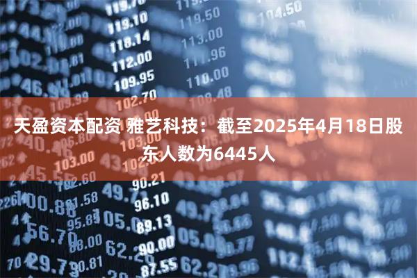 天盈资本配资 雅艺科技：截至2025年4月18日股东人数为6445人