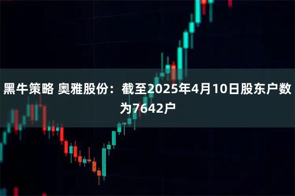 黑牛策略 奥雅股份：截至2025年4月10日股东户数为7642户