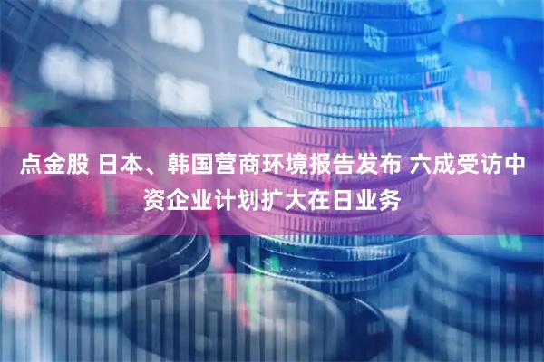 点金股 日本、韩国营商环境报告发布 六成受访中资企业计划扩大在日业务