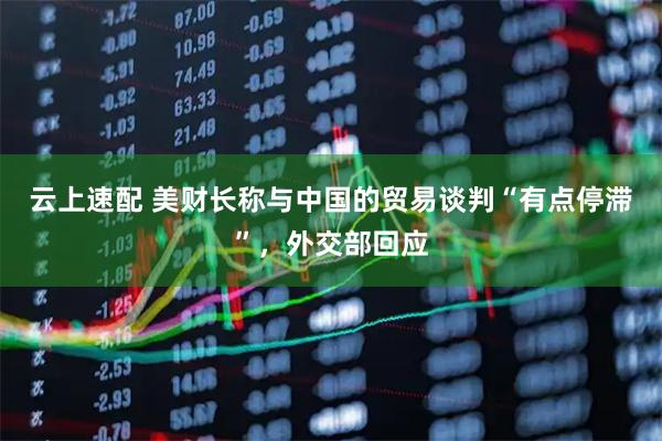 云上速配 美财长称与中国的贸易谈判“有点停滞”，外交部回应
