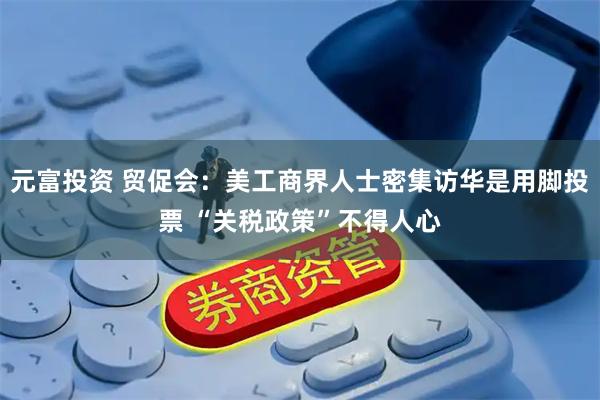 元富投资 贸促会：美工商界人士密集访华是用脚投票 “关税政策”不得人心