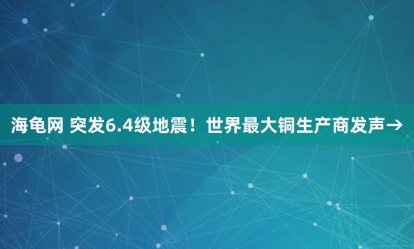 海龟网 突发6.4级地震！世界最大铜生产商发声→
