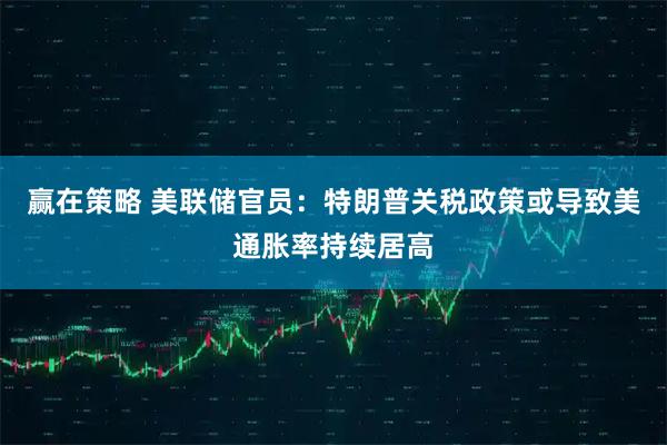 赢在策略 美联储官员：特朗普关税政策或导致美通胀率持续居高