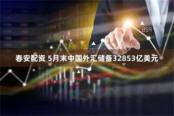 春安配资 5月末中国外汇储备32853亿美元