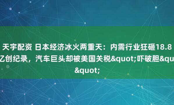 天宇配资 日本经济冰火两重天：内需行业狂砸18.8万亿创纪录，汽车巨头却被美国关税&quot;吓破胆&quot;