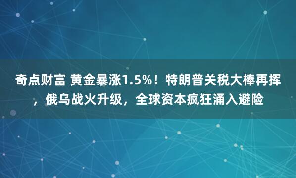 奇点财富 黄金暴涨1.5%！特朗普关税大棒再挥，俄乌战火升级，全球资本疯狂涌入避险