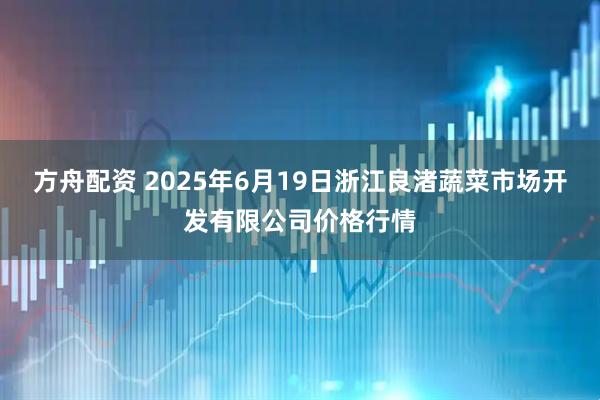 方舟配资 2025年6月19日浙江良渚蔬菜市场开发有限公司价格行情