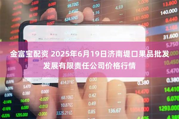 金富宝配资 2025年6月19日济南堤口果品批发发展有限责任公司价格行情