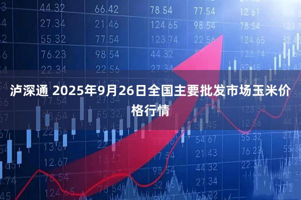 泸深通 2025年9月26日全国主要批发市场玉米价格行情