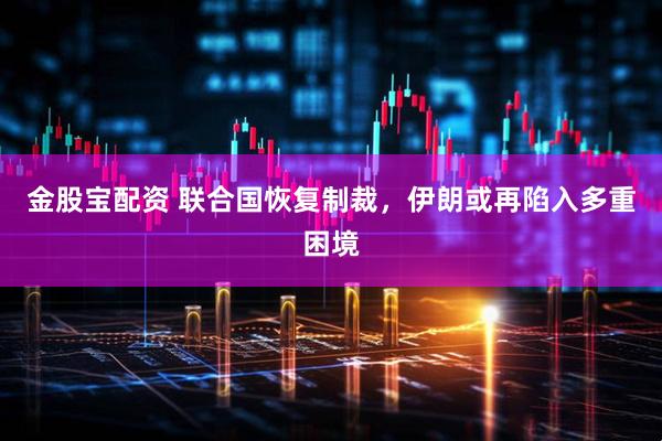 金股宝配资 联合国恢复制裁，伊朗或再陷入多重困境