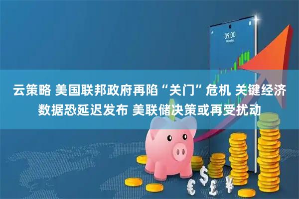 云策略 美国联邦政府再陷“关门”危机 关键经济数据恐延迟发布 美联储决策或再受扰动