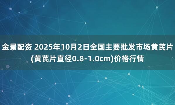 金景配资 2025年10月2日全国主要批发市场黄芪片(黄芪片直径0.8-1.0cm)价格行情