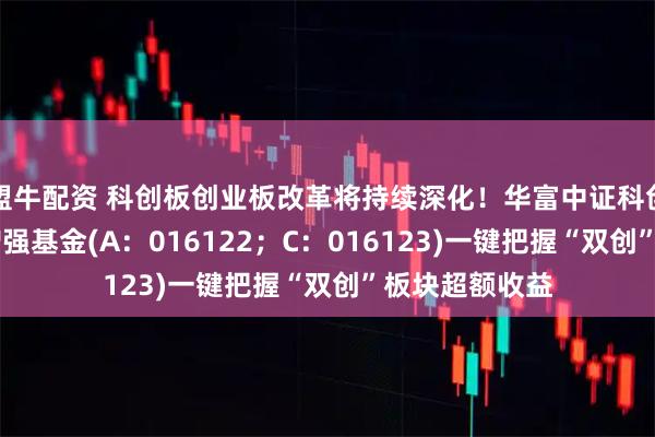 盟牛配资 科创板创业板改革将持续深化！华富中证科创创业50指数增强基金(A：016122；C：016123)一键把握“双创”板块超额收益