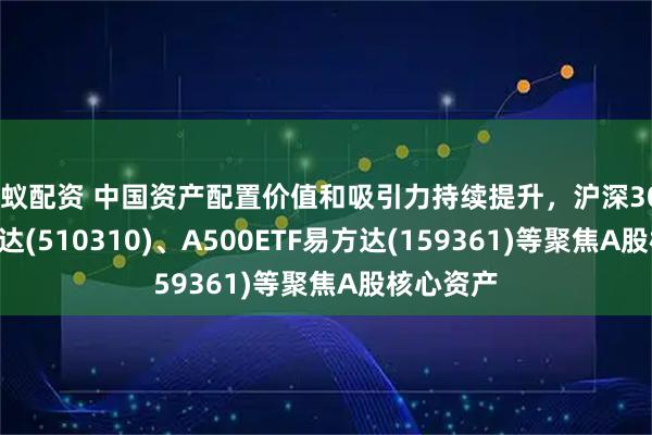 蚂蚁配资 中国资产配置价值和吸引力持续提升，沪深300ETF易方达(510310)、A500ETF易方达(159361)等聚焦A股核心资产