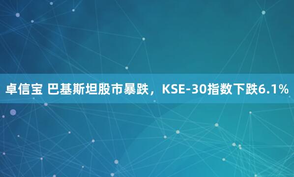 卓信宝 巴基斯坦股市暴跌，KSE-30指数下跌6.1%