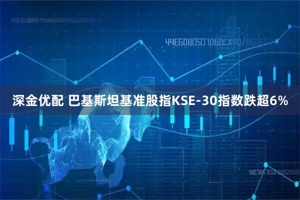 深金优配 巴基斯坦基准股指KSE-30指数跌超6%