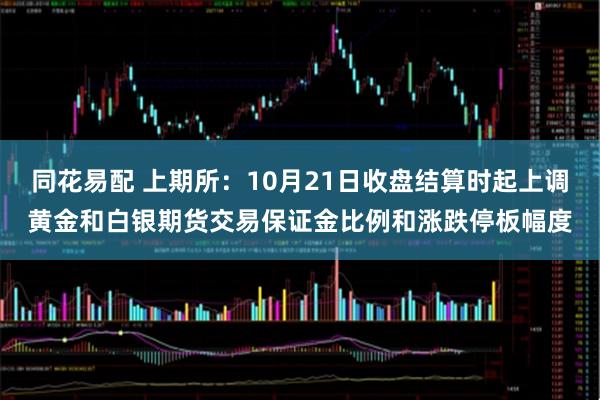 同花易配 上期所：10月21日收盘结算时起上调黄金和白银期货交易保证金比例和涨跌停板幅度