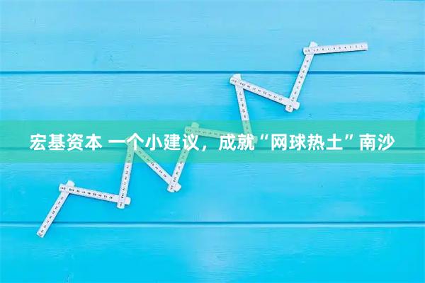 宏基资本 一个小建议，成就“网球热土”南沙