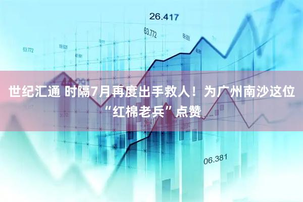 世纪汇通 时隔7月再度出手救人！为广州南沙这位“红棉老兵”点赞