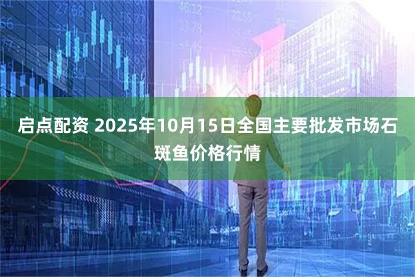 启点配资 2025年10月15日全国主要批发市场石斑鱼价格行情