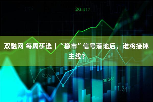 双融网 每周研选｜“稳市”信号落地后，谁将接棒主线？